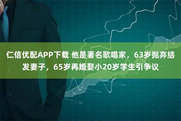 仁信优配APP下载 他是著名歌唱家，63岁抛弃结发妻子，65岁再婚娶小20岁学生引争议