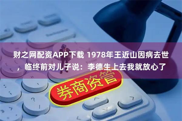 财之网配资APP下载 1978年王近山因病去世，临终前对儿子说：李德生上去我就放心了