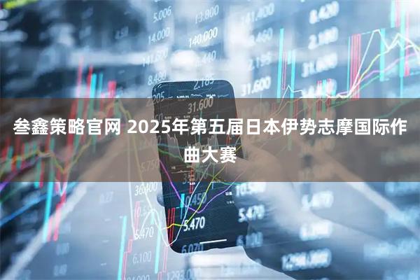 叁鑫策略官网 2025年第五届日本伊势志摩国际作曲大赛