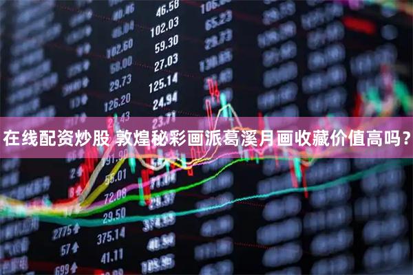 在线配资炒股 敦煌秘彩画派葛溪月画收藏价值高吗？