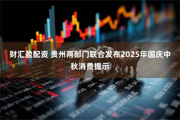 财汇盈配资 贵州两部门联合发布2025年国庆中秋消费提示