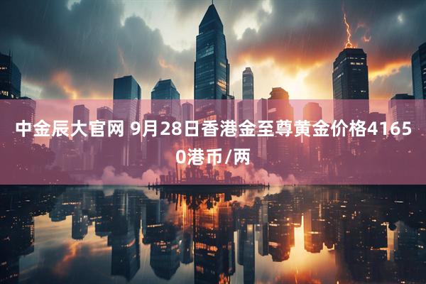 中金辰大官网 9月28日香港金至尊黄金价格41650港币/两