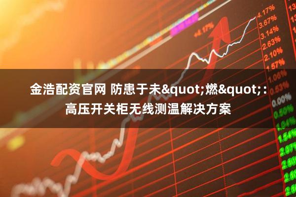 金浩配资官网 防患于未"燃"：高压开关柜无线测温解决方案