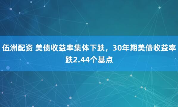 伍洲配资 美债收益率集体下跌，30年期美债收益率跌2.44个基点