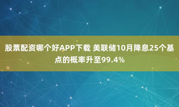 股票配资哪个好APP下载 美联储10月降息25个基点的概率升至99.4%
