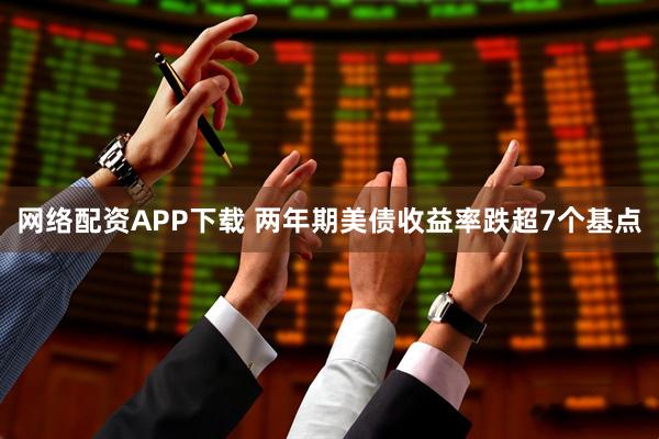 网络配资APP下载 两年期美债收益率跌超7个基点