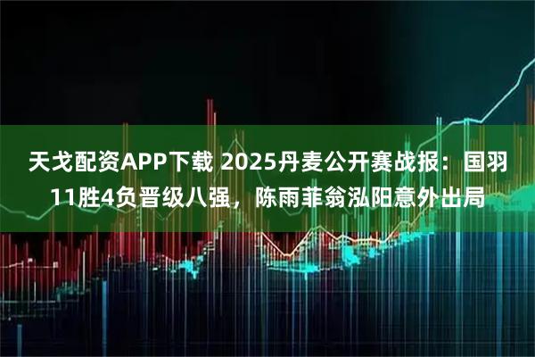 天戈配资APP下载 2025丹麦公开赛战报：国羽11胜4负晋级八强，陈雨菲翁泓阳意外出局