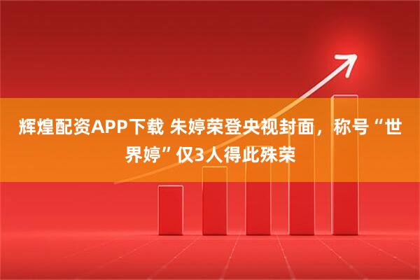 辉煌配资APP下载 朱婷荣登央视封面，称号“世界婷”仅3人得此殊荣