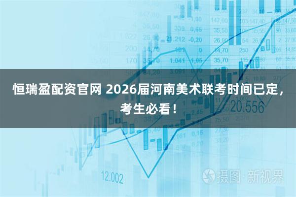 恒瑞盈配资官网 2026届河南美术联考时间已定，考生必看！