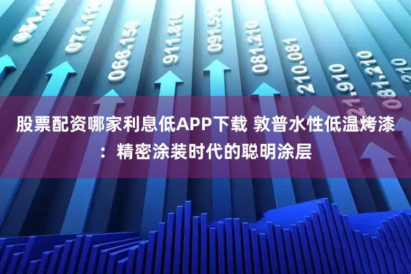 股票配资哪家利息低APP下载 敦普水性低温烤漆：精密涂装时代的聪明涂层