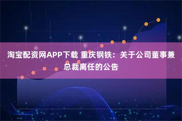 淘宝配资网APP下载 重庆钢铁：关于公司董事兼总裁离任的公告