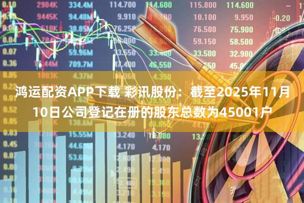 鸿运配资APP下载 彩讯股份：截至2025年11月10日公司登记在册的股东总数为45001户