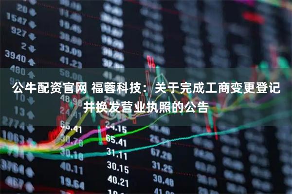 公牛配资官网 福蓉科技：关于完成工商变更登记并换发营业执照的公告