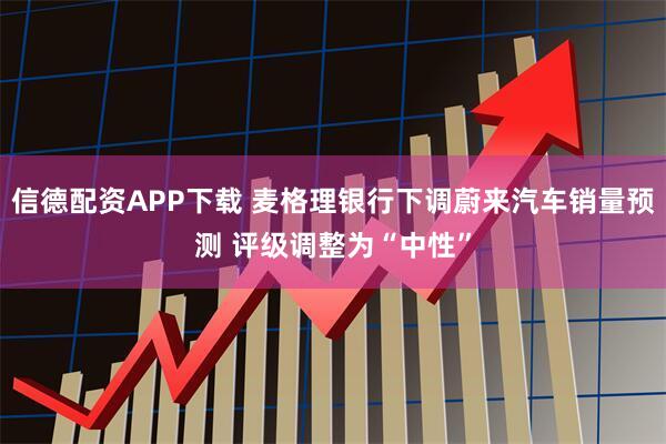 信德配资APP下载 麦格理银行下调蔚来汽车销量预测 评级调整为“中性”