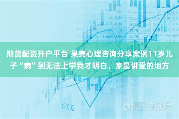 期货配资开户平台 果壳心理咨询分享案例11岁儿子“病”到无法上学我才明白，家是讲爱的地方