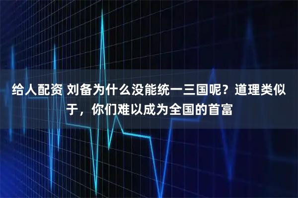 给人配资 刘备为什么没能统一三国呢？道理类似于，你们难以成为全国的首富