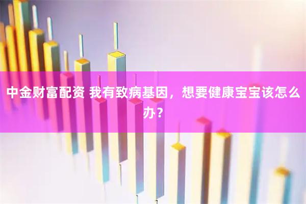 中金财富配资 我有致病基因，想要健康宝宝该怎么办？