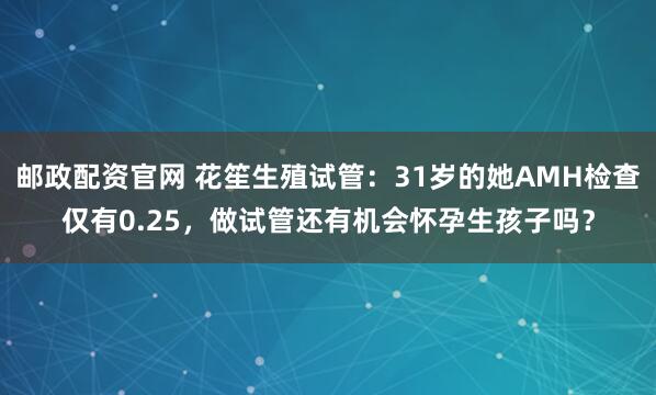 邮政配资官网 花笙生殖试管：31岁的她AMH检查仅有0.25，做试管还有机会怀孕生孩子吗？