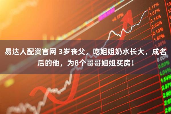 易达人配资官网 3岁丧父，吃姐姐奶水长大，成名后的他，为8个哥哥姐姐买房！