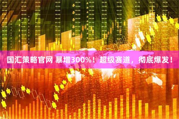 国汇策略官网 暴增300%！超级赛道，彻底爆发！