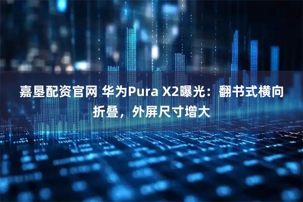 嘉垦配资官网 华为Pura X2曝光：翻书式横向折叠，外屏尺寸增大