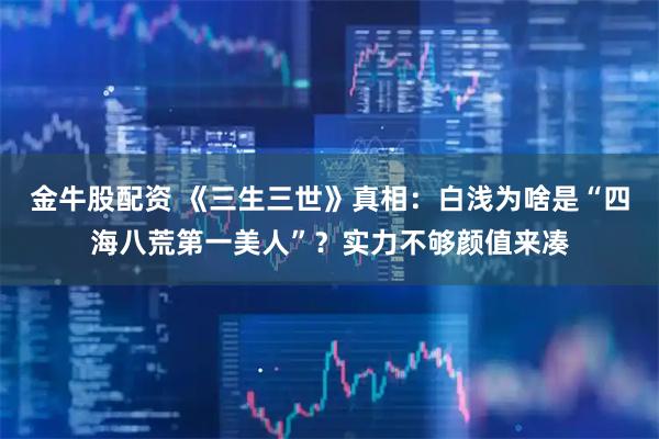 金牛股配资 《三生三世》真相：白浅为啥是“四海八荒第一美人”？实力不够颜值来凑