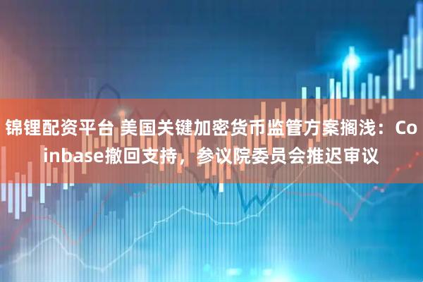 锦锂配资平台 美国关键加密货币监管方案搁浅：Coinbase撤回支持，参议院委员会推迟审议