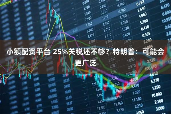 小额配资平台 25%关税还不够？特朗普：可能会更广泛