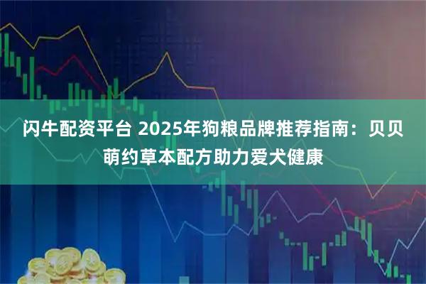 闪牛配资平台 2025年狗粮品牌推荐指南：贝贝萌约草本配方助力爱犬健康