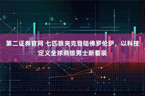 第二证券官网 七匹狼夹克登陆佛罗伦萨，以科技定义全球商旅男士新着装