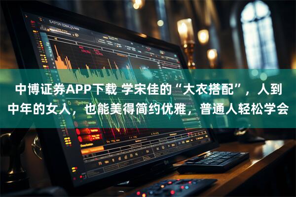 中博证券APP下载 学宋佳的“大衣搭配”，人到中年的女人，也能美得简约优雅，普通人轻松学会