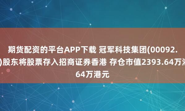 期货配资的平台APP下载 冠军科技集团(00092.HK)股东将股票存入招商证券香港 存仓市值2393.64万港元
