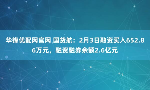 华锋优配网官网 国货航：2月3日融资买入652.86万元，融资融券余额2.6亿元