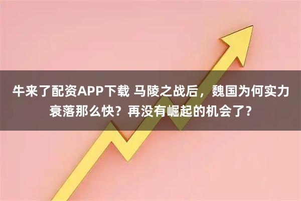 牛来了配资APP下载 马陵之战后，魏国为何实力衰落那么快？再没有崛起的机会了？