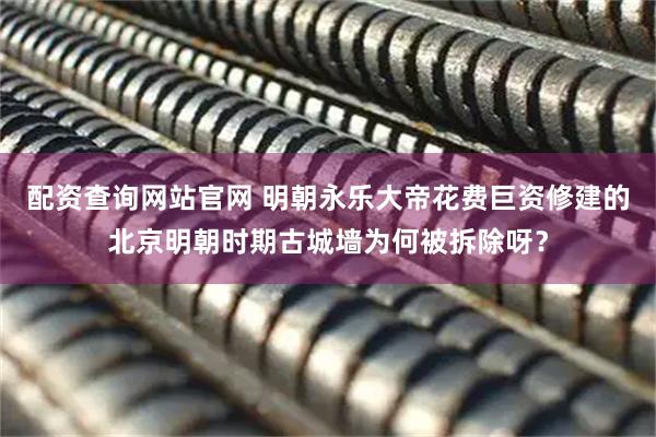 配资查询网站官网 明朝永乐大帝花费巨资修建的北京明朝时期古城墙为何被拆除呀？