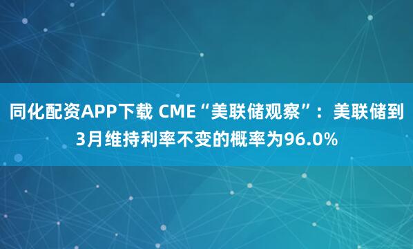 同化配资APP下载 CME“美联储观察”：美联储到3月维持利率不变的概率为96.0%