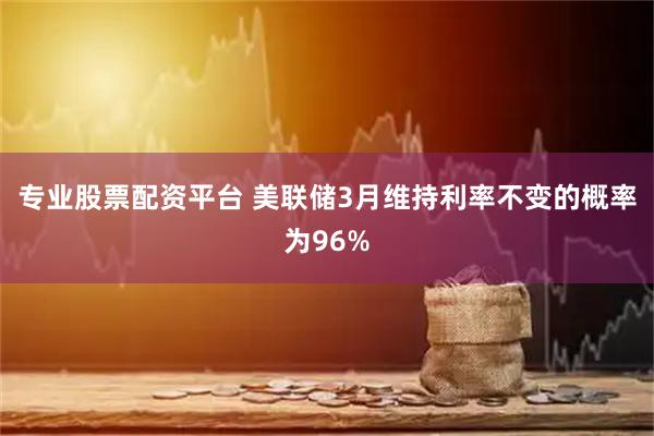 专业股票配资平台 美联储3月维持利率不变的概率为96%