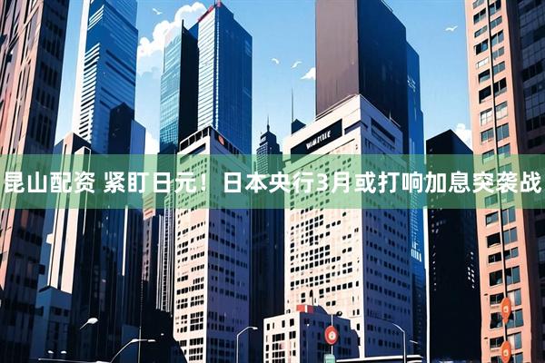 昆山配资 紧盯日元！日本央行3月或打响加息突袭战