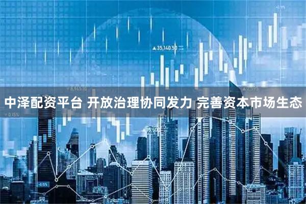 中泽配资平台 开放治理协同发力 完善资本市场生态
