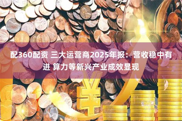 配360配资 三大运营商2025年报：营收稳中有进 算力等新兴产业成效显现