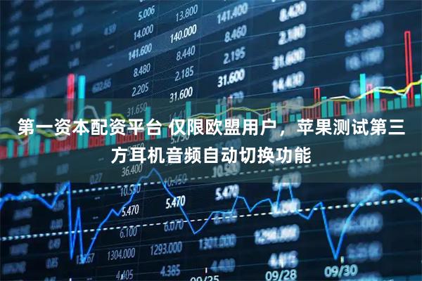 第一资本配资平台 仅限欧盟用户，苹果测试第三方耳机音频自动切换功能