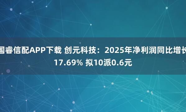 国睿信配APP下载 创元科技：2025年净利润同比增长17.69% 拟10派0.6元