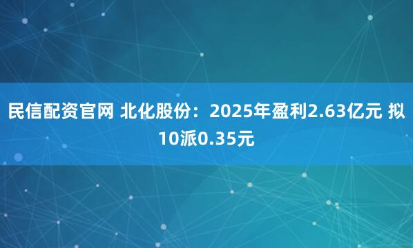 民信配资官网 北化股份：2025年盈利2.63亿元 拟10派0.35元