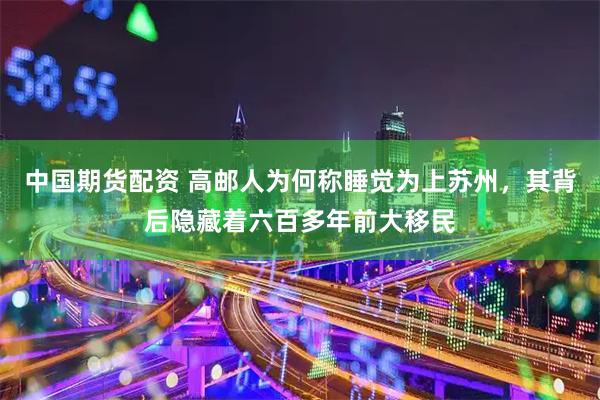 中国期货配资 高邮人为何称睡觉为上苏州，其背后隐藏着六百多年前大移民