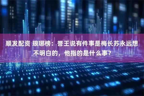 顺发配资 琅琊榜：誉王说有件事是梅长苏永远想不明白的，他指的是什么事？
