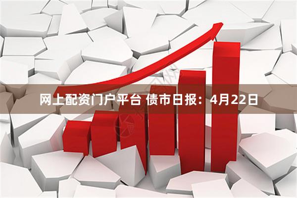 网上配资门户平台 债市日报：4月22日
