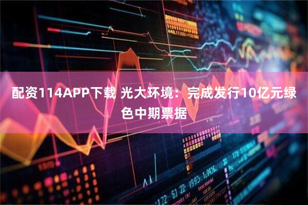 配资114APP下载 光大环境：完成发行10亿元绿色中期票据