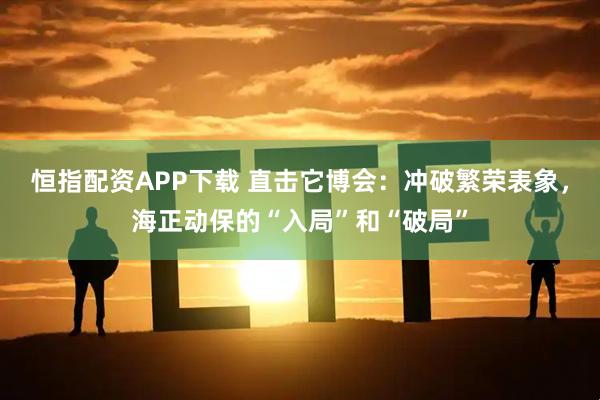 恒指配资APP下载 直击它博会：冲破繁荣表象，海正动保的“入局”和“破局”