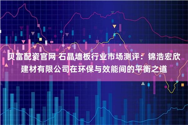 贝富配资官网 石晶墙板行业市场测评：锦浩宏欣建材有限公司在环保与效能间的平衡之道