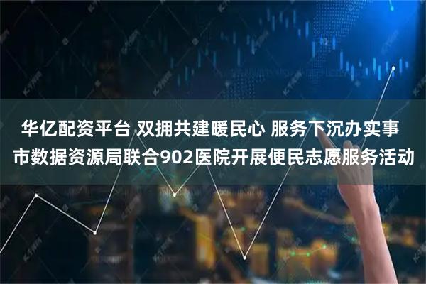 华亿配资平台 双拥共建暖民心 服务下沉办实事 市数据资源局联合902医院开展便民志愿服务活动